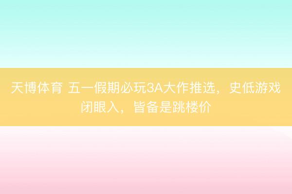 天博体育 五一假期必玩3A大作推选，史低游戏闭眼入，皆备是跳楼价