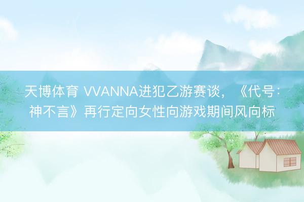 天博体育 VVANNA进犯乙游赛谈，《代号：神不言》再行定向女性向游戏期间风向标