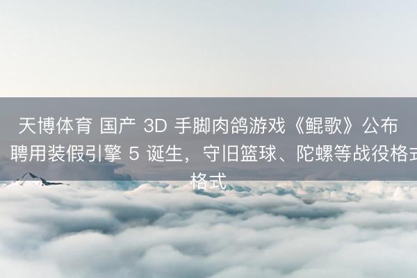 天博体育 国产 3D 手脚肉鸽游戏《鲲歌》公布：聘用装假引擎 5 诞生，守旧篮球、陀螺等战役格式